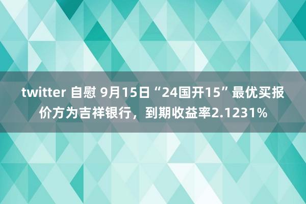 twitter 自慰 9月15日“24国开15”最优买报价方为吉祥银行，到期收益率2.1231%