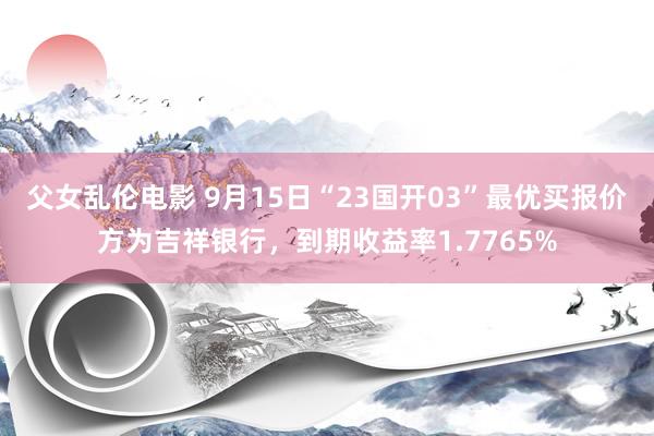 父女乱伦电影 9月15日“23国开03”最优买报价方为吉祥银行，到期收益率1.7765%