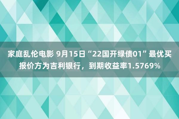 家庭乱伦电影 9月15日“22国开绿债01”最优买报价方为吉利银行，到期收益率1.5769%