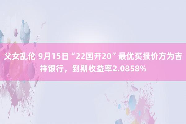 父女乱伦 9月15日“22国开20”最优买报价方为吉祥银行，到期收益率2.0858%