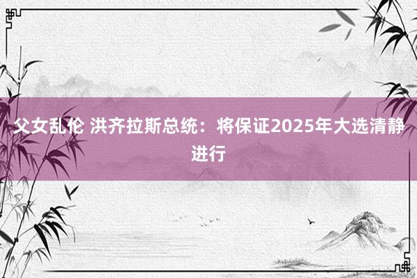 父女乱伦 洪齐拉斯总统：将保证2025年大选清静进行