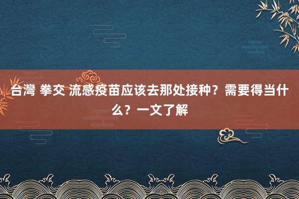 台灣 拳交 流感疫苗应该去那处接种？需要得当什么？一文了解