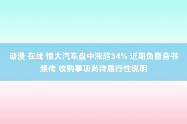 动漫 在线 恒大汽车盘中涨超34% 近期负面音书频传 收购事项尚待履行性说明