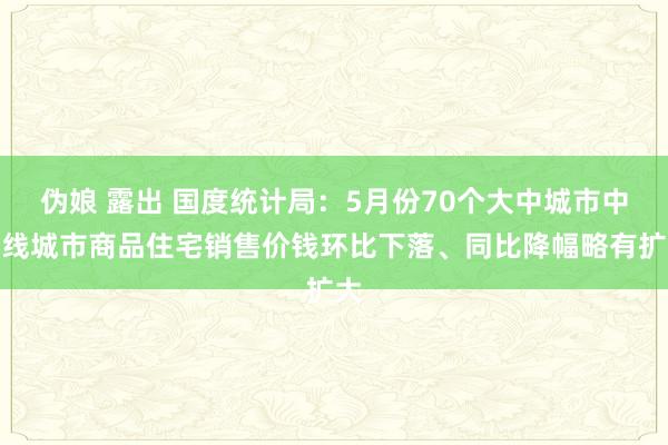 伪娘 露出 国度统计局：5月份70个大中城市中各线城市商品住宅销售价钱环比下落、同比降幅略有扩大