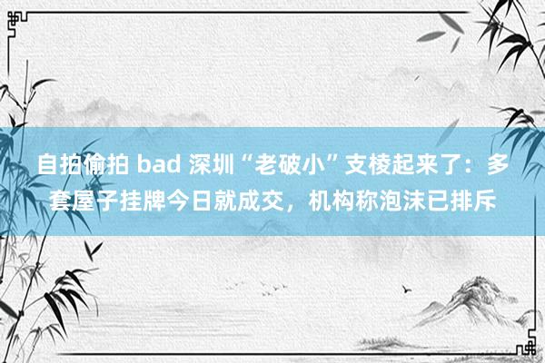 自拍偷拍 bad 深圳“老破小”支棱起来了：多套屋子挂牌今日就成交，机构称泡沫已排斥