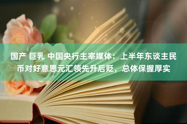 国产 巨乳 中国央行主宰媒体：上半年东谈主民币对好意思元汇领先升后贬，总体保握厚实