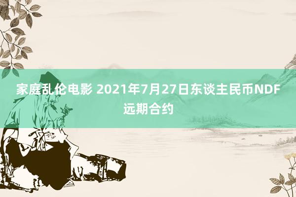 家庭乱伦电影 2021年7月27日东谈主民币NDF远期合约