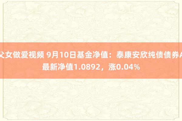 父女做爱视频 9月10日基金净值：泰康安欣纯债债券A最新净值1.0892，涨0.04%