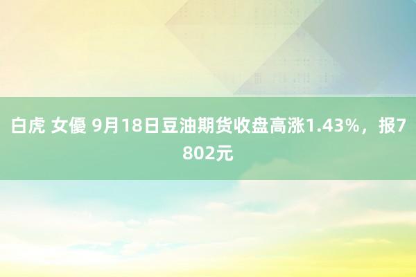 白虎 女優 9月18日豆油期货收盘高涨1.43%，报7802元