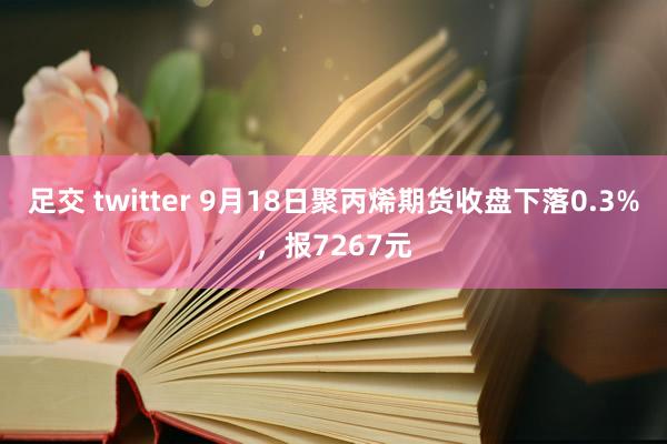 足交 twitter 9月18日聚丙烯期货收盘下落0.3%，报7267元