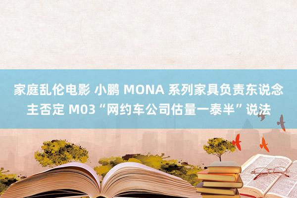 家庭乱伦电影 小鹏 MONA 系列家具负责东说念主否定 M03“网约车公司估量一泰半”说法