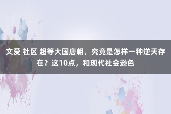 文爱 社区 超等大国唐朝，究竟是怎样一种逆天存在？这10点，和现代社会逊色