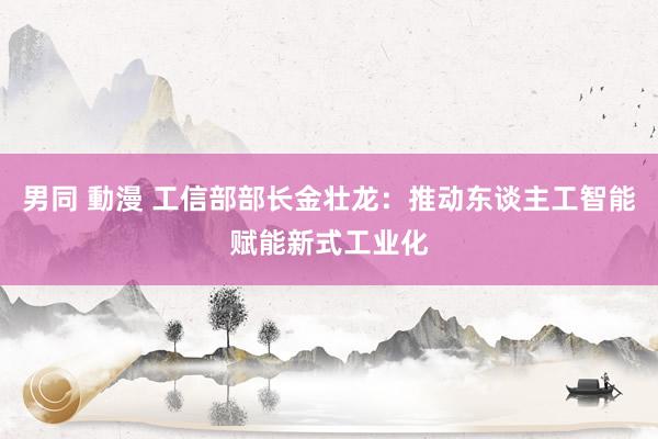 男同 動漫 工信部部长金壮龙：推动东谈主工智能赋能新式工业化