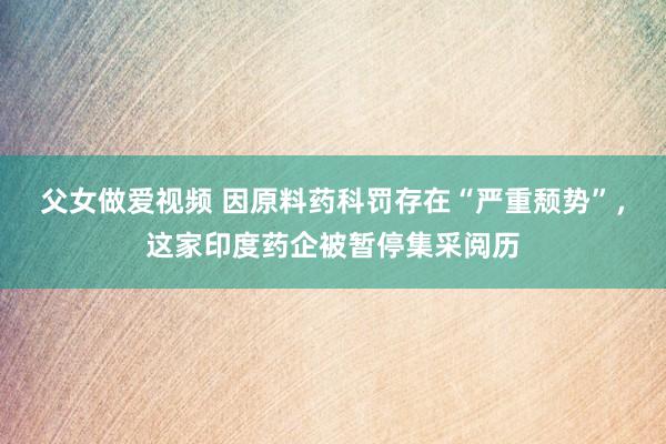 父女做爱视频 因原料药科罚存在“严重颓势”，这家印度药企被暂停集采阅历