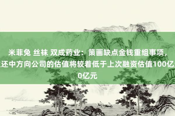 米菲兔 丝袜 双成药业：策画缺点金钱重组事项，往还中方向公司的估值将较着低于上次融资估值100亿元