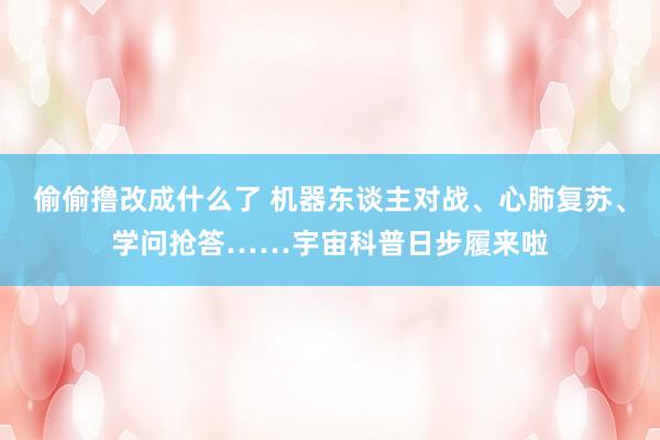 偷偷撸改成什么了 机器东谈主对战、心肺复苏、学问抢答……宇宙科普日步履来啦