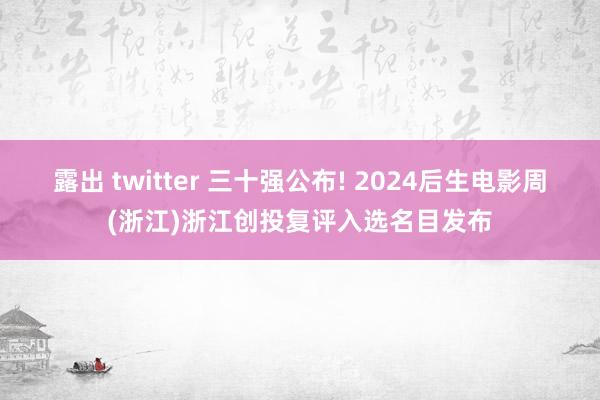 露出 twitter 三十强公布! 2024后生电影周(浙江)浙江创投复评入选名目发布