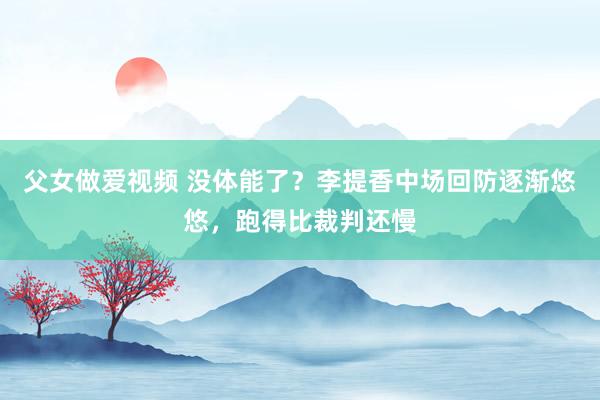 父女做爱视频 没体能了？李提香中场回防逐渐悠悠，跑得比裁判还慢