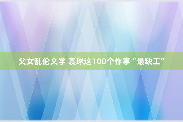 父女乱伦文学 寰球这100个作事“最缺工”