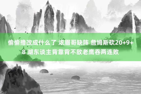 偷偷撸改成什么了 浓眉哥缺阵 詹姆斯砍20+9+8 湖东谈主背靠背不敌老鹰吞两连败