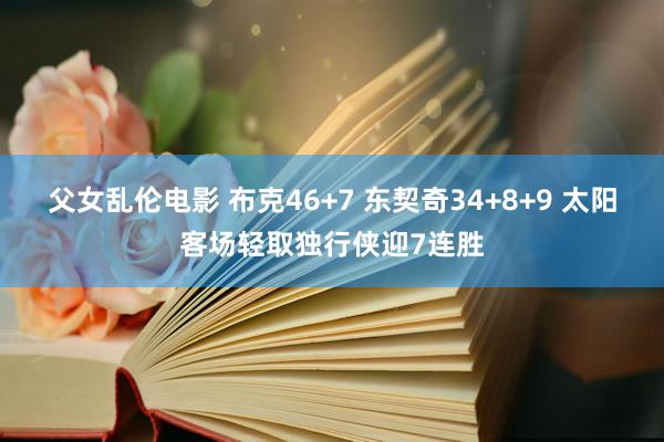 父女乱伦电影 布克46+7 东契奇34+8+9 太阳客场轻取独行侠迎7连胜