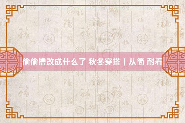 偷偷撸改成什么了 秋冬穿搭｜从简 耐看