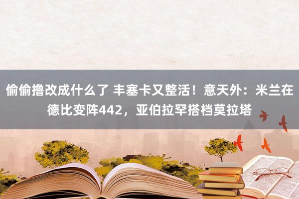 偷偷撸改成什么了 丰塞卡又整活！意天外：米兰在德比变阵442，亚伯拉罕搭档莫拉塔