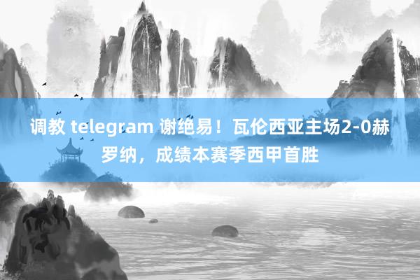 调教 telegram 谢绝易！瓦伦西亚主场2-0赫罗纳，成绩本赛季西甲首胜