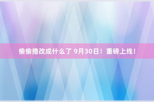 偷偷撸改成什么了 9月30日！重磅上线！