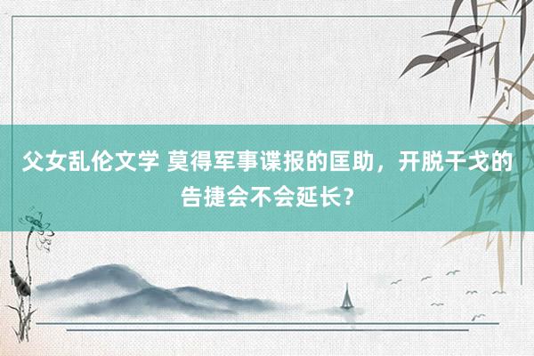 父女乱伦文学 莫得军事谍报的匡助，开脱干戈的告捷会不会延长？