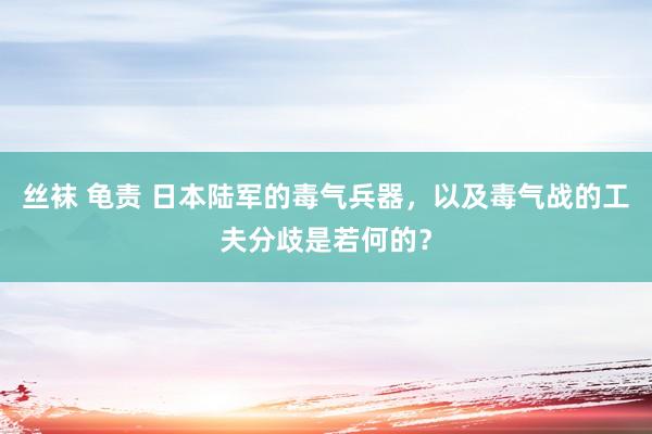 丝袜 龟责 日本陆军的毒气兵器，以及毒气战的工夫分歧是若何的？