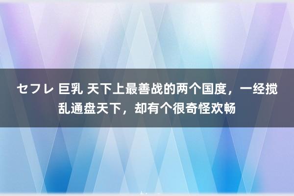 セフレ 巨乳 天下上最善战的两个国度，一经搅乱通盘天下，却有个很奇怪欢畅