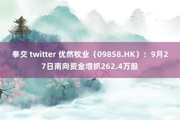 拳交 twitter 优然牧业（09858.HK）：9月27日南向资金增抓262.4万股