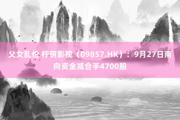 父女乱伦 柠萌影视（09857.HK）：9月27日南向资金减合手4700股