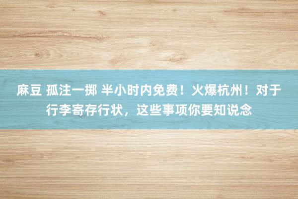 麻豆 孤注一掷 半小时内免费！火爆杭州！对于行李寄存行状，这些事项你要知说念