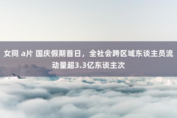 女同 a片 国庆假期首日，全社会跨区域东谈主员流动量超3.3亿东谈主次