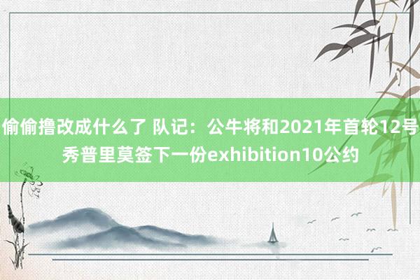 偷偷撸改成什么了 队记：公牛将和2021年首轮12号秀普里莫签下一份exhibition10公约