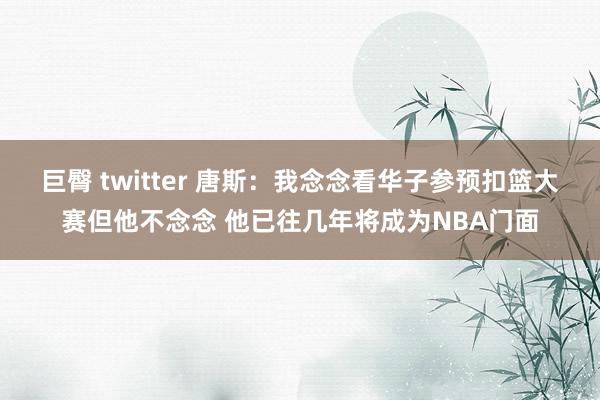 巨臀 twitter 唐斯：我念念看华子参预扣篮大赛但他不念念 他已往几年将成为NBA门面