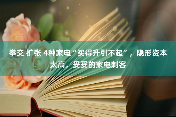 拳交 扩张 4种家电“买得升引不起”，隐形资本太高，妥妥的家电刺客