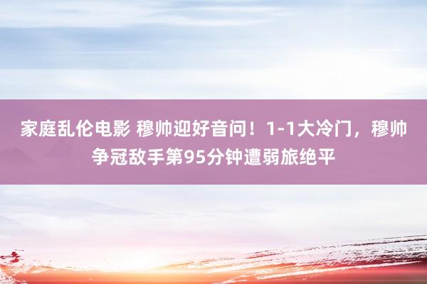 家庭乱伦电影 穆帅迎好音问！1-1大冷门，穆帅争冠敌手第95分钟遭弱旅绝平