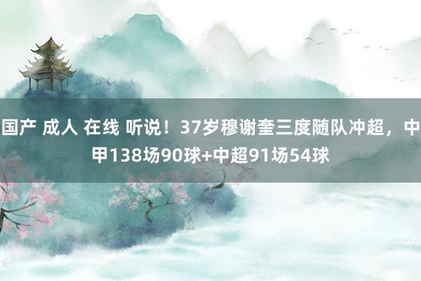 国产 成人 在线 听说！37岁穆谢奎三度随队冲超，中甲138场90球+中超91场54球