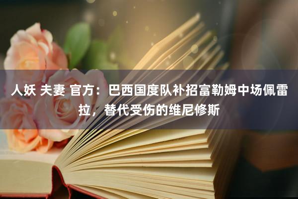 人妖 夫妻 官方：巴西国度队补招富勒姆中场佩雷拉，替代受伤的维尼修斯