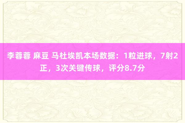 李蓉蓉 麻豆 马杜埃凯本场数据：1粒进球，7射2正，3次关键传球，评分8.7分