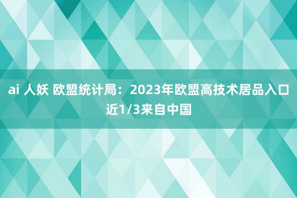 ai 人妖 欧盟统计局：2023年欧盟高技术居品入口近1/3来自中国