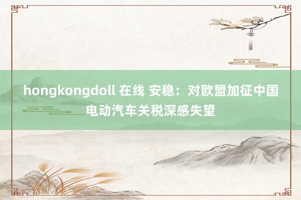 hongkongdoll 在线 安稳：对欧盟加征中国电动汽车关税深感失望