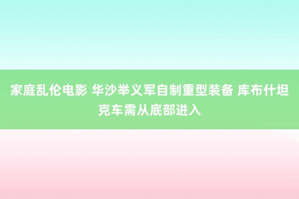 家庭乱伦电影 华沙举义军自制重型装备 库布什坦克车需从底部进入