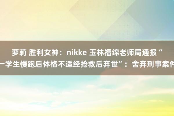 萝莉 胜利女神：nikke 玉林福绵老师局通报“一学生慢跑后体格不适经抢救后弃世”：舍弃刑事案件