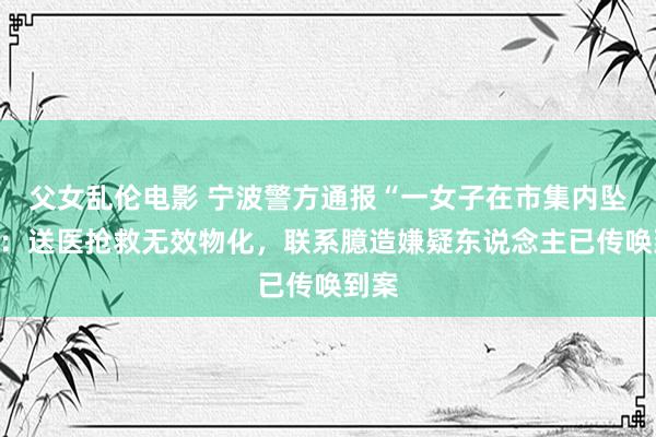 父女乱伦电影 宁波警方通报“一女子在市集内坠楼”：送医抢救无效物化，联系臆造嫌疑东说念主已传唤到案