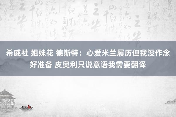 希威社 姐妹花 德斯特：心爱米兰履历但我没作念好准备 皮奥利只说意语我需要翻译