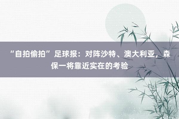 “自拍偷拍” 足球报：对阵沙特、澳大利亚，森保一将靠近实在的考验